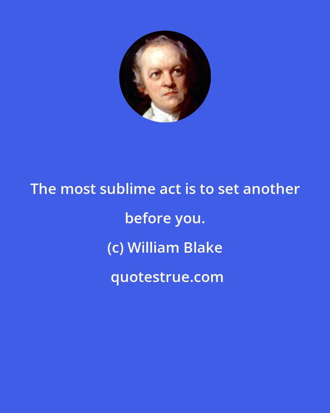 William Blake: The most sublime act is to set another before you.