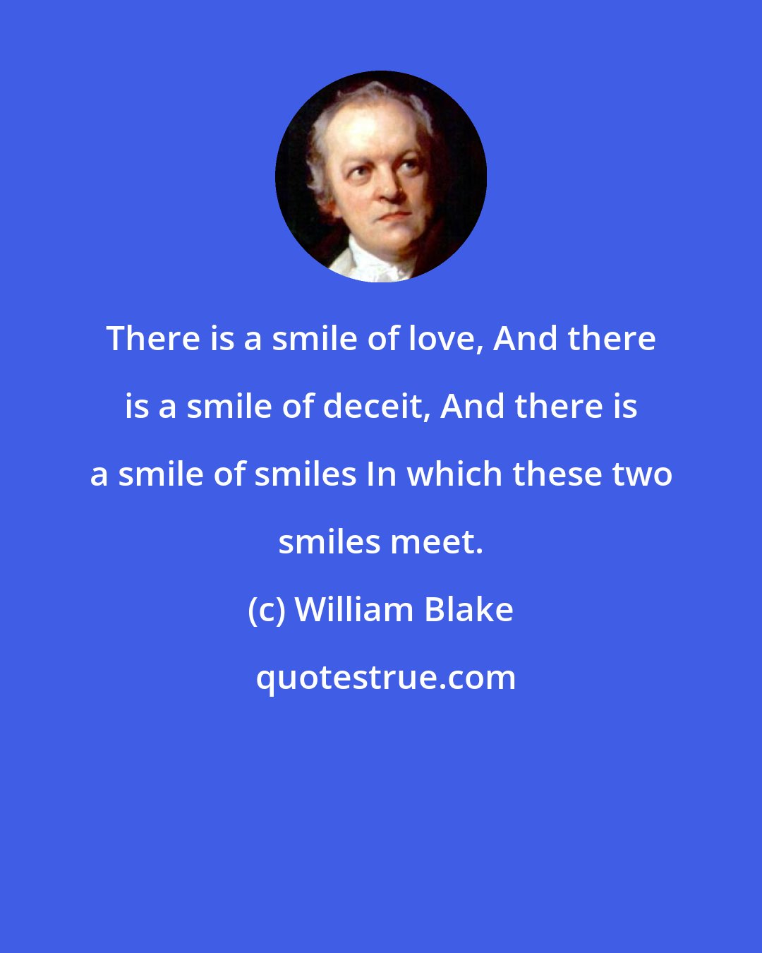 William Blake: There is a smile of love, And there is a smile of deceit, And there is a smile of smiles In which these two smiles meet.