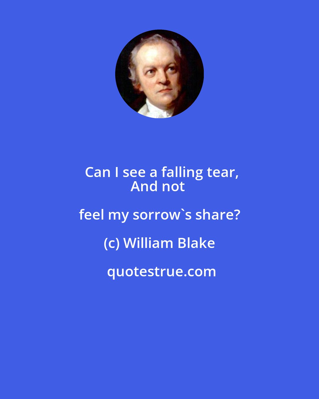 William Blake: Can I see a falling tear,
And not feel my sorrow's share?