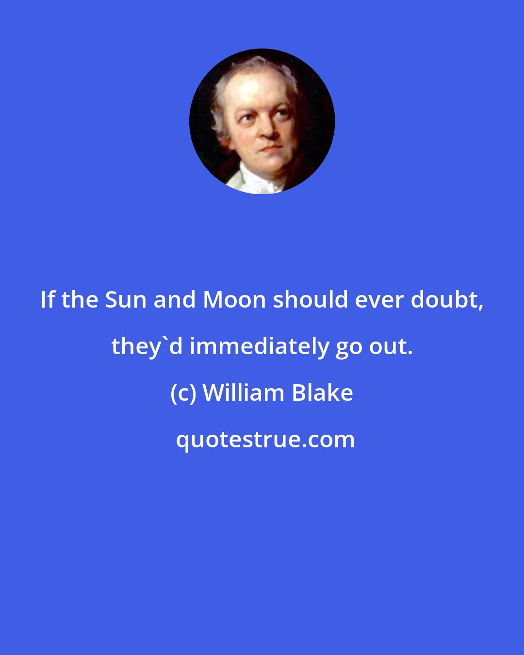 William Blake: If the Sun and Moon should ever doubt, they'd immediately go out.