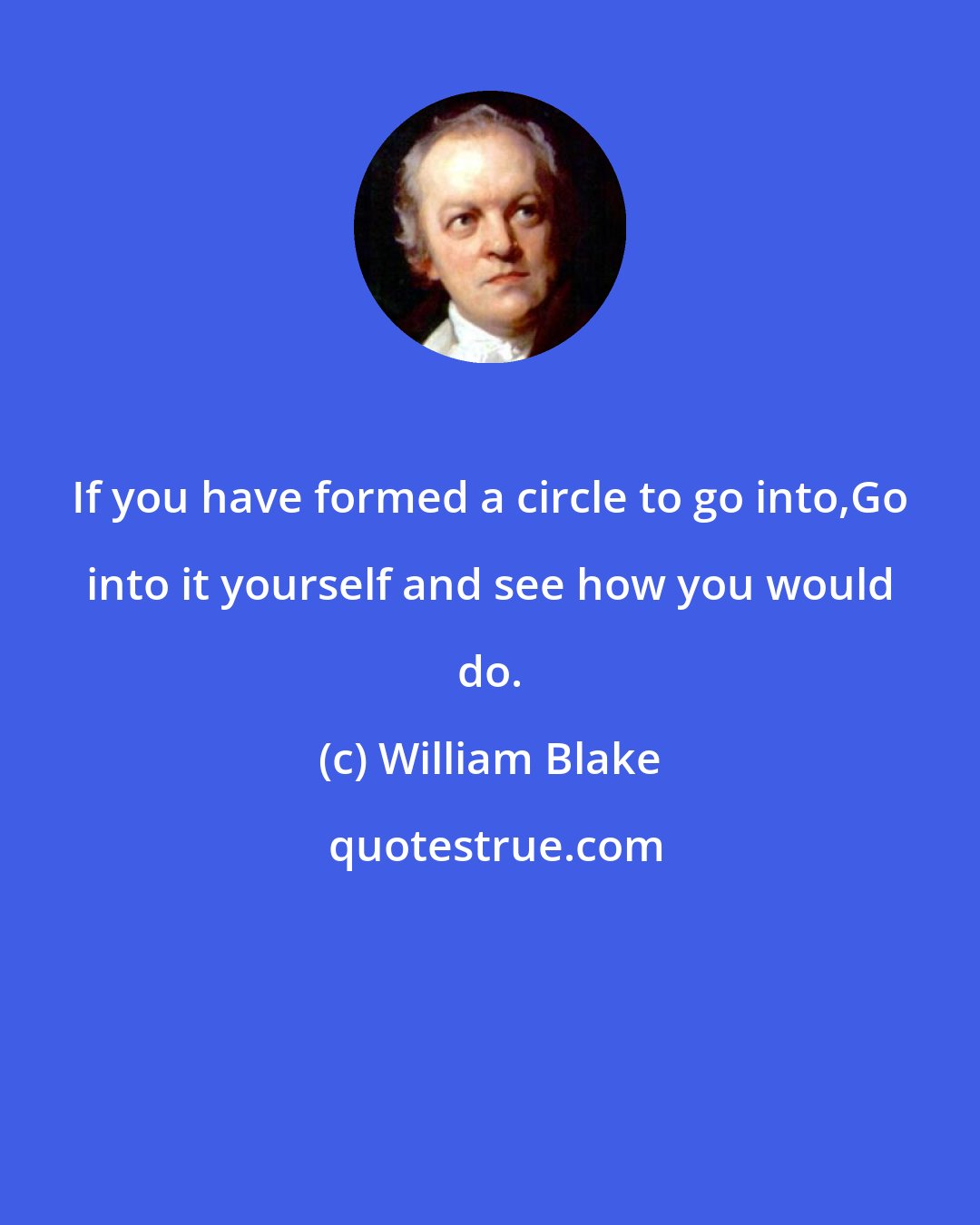 William Blake: If you have formed a circle to go into,Go into it yourself and see how you would do.