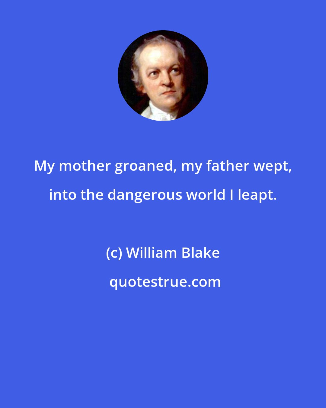 William Blake: My mother groaned, my father wept, into the dangerous world I leapt.