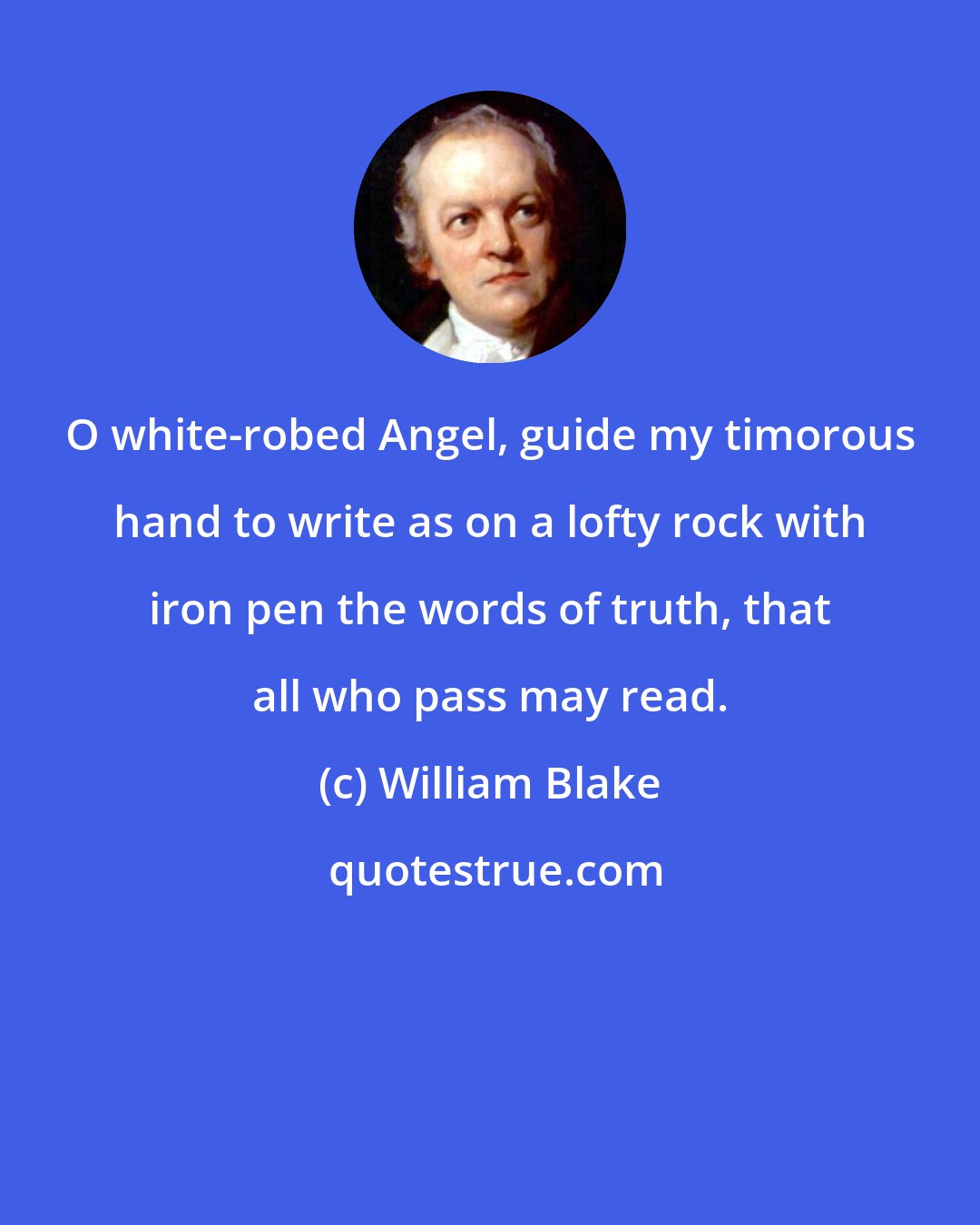 William Blake: O white-robed Angel, guide my timorous hand to write as on a lofty rock with iron pen the words of truth, that all who pass may read.