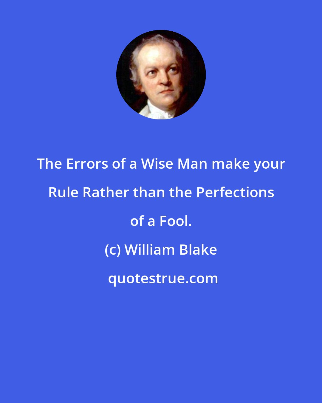 William Blake: The Errors of a Wise Man make your Rule Rather than the Perfections of a Fool.