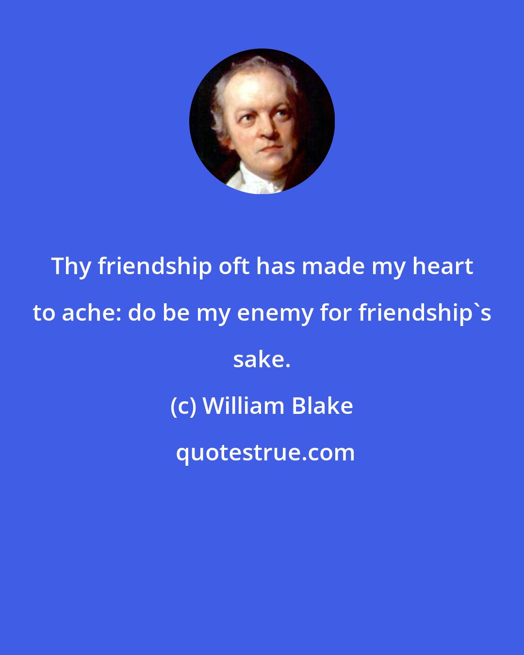 William Blake: Thy friendship oft has made my heart to ache: do be my enemy for friendship's sake.