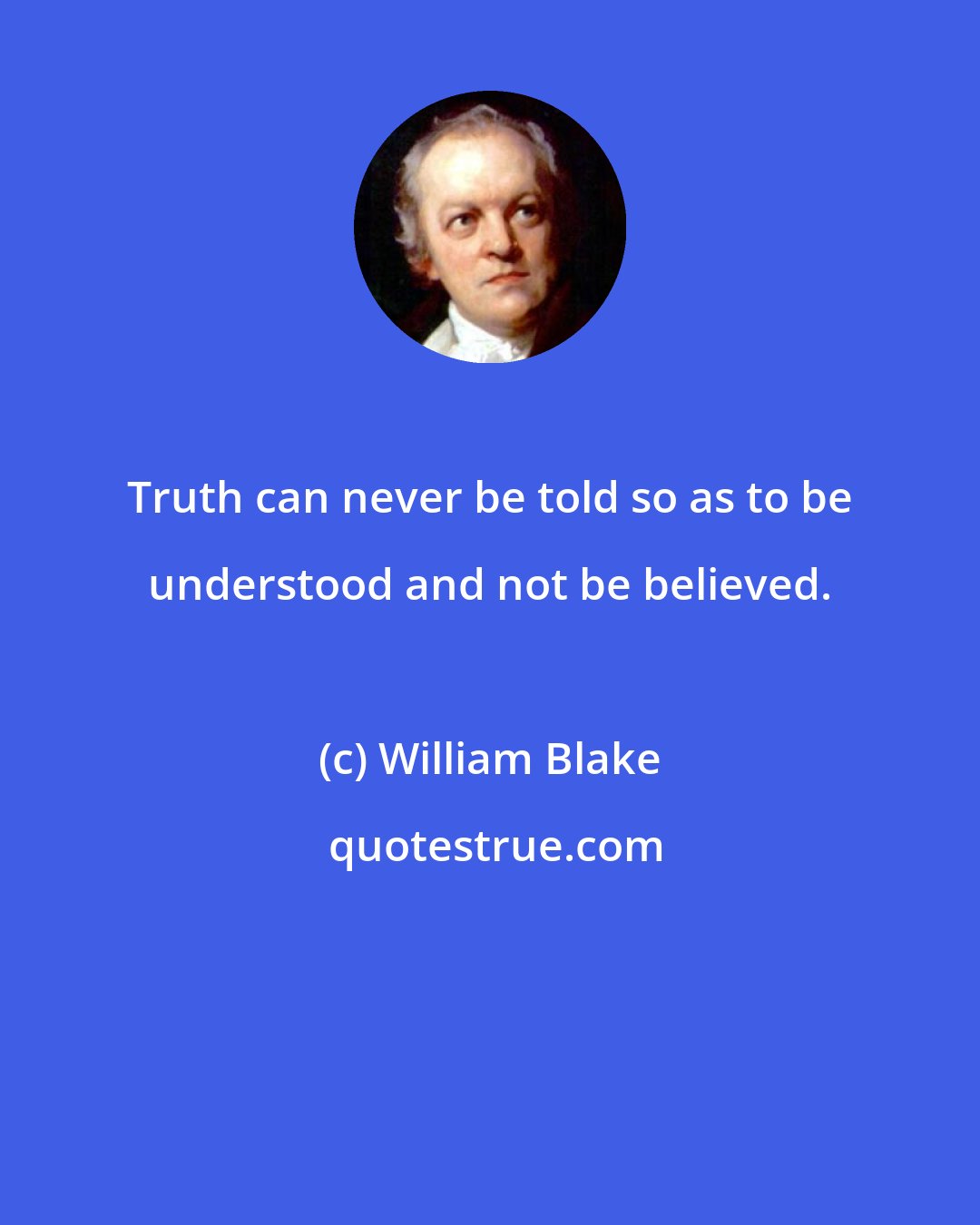 William Blake: Truth can never be told so as to be understood and not be believed.