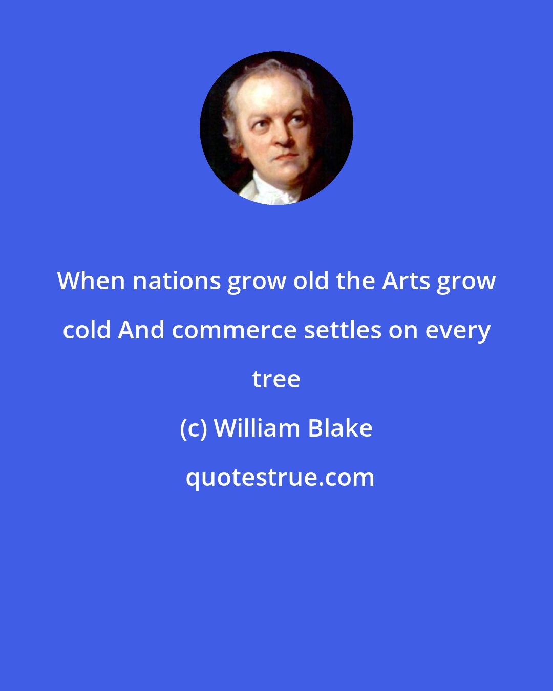 William Blake: When nations grow old the Arts grow cold And commerce settles on every tree