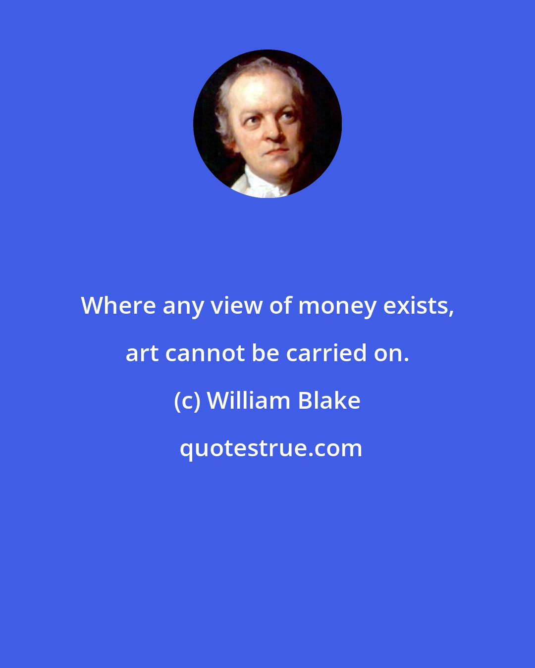 William Blake: Where any view of money exists, art cannot be carried on.