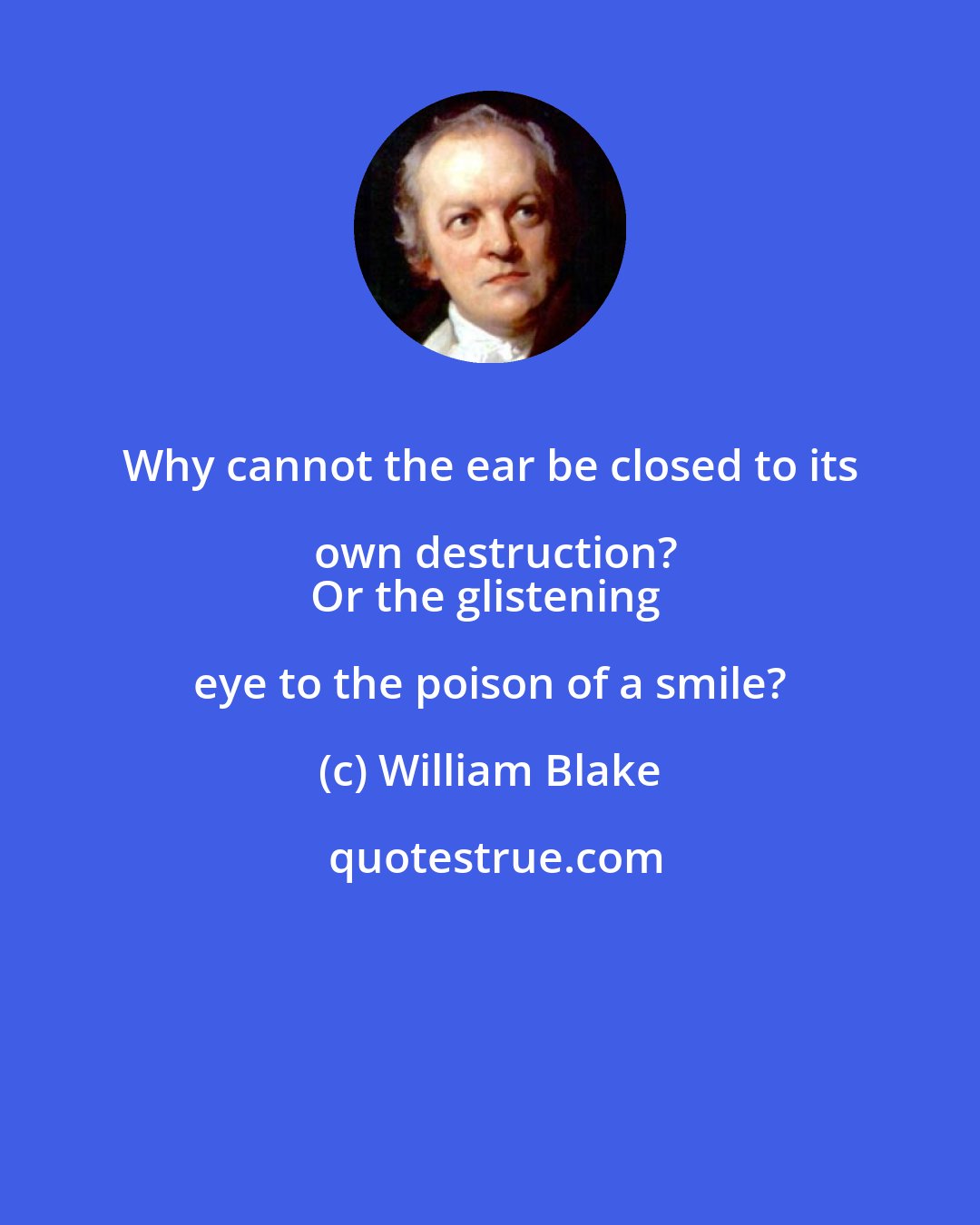 William Blake: Why cannot the ear be closed to its own destruction?
Or the glistening eye to the poison of a smile?