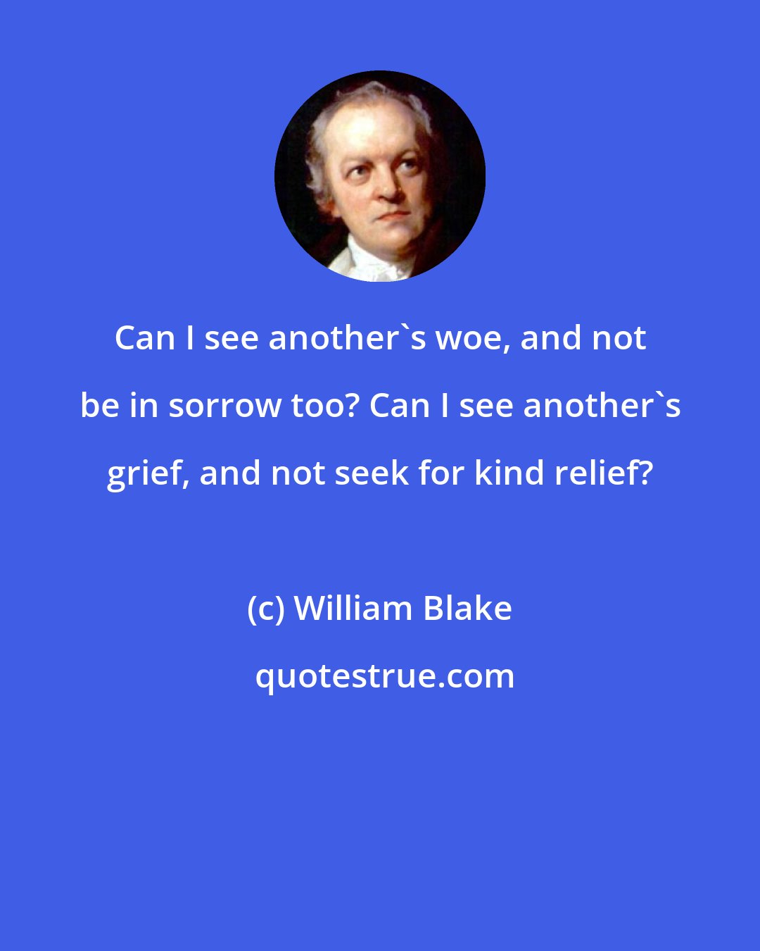 William Blake: Can I see another's woe, and not be in sorrow too? Can I see another's grief, and not seek for kind relief?