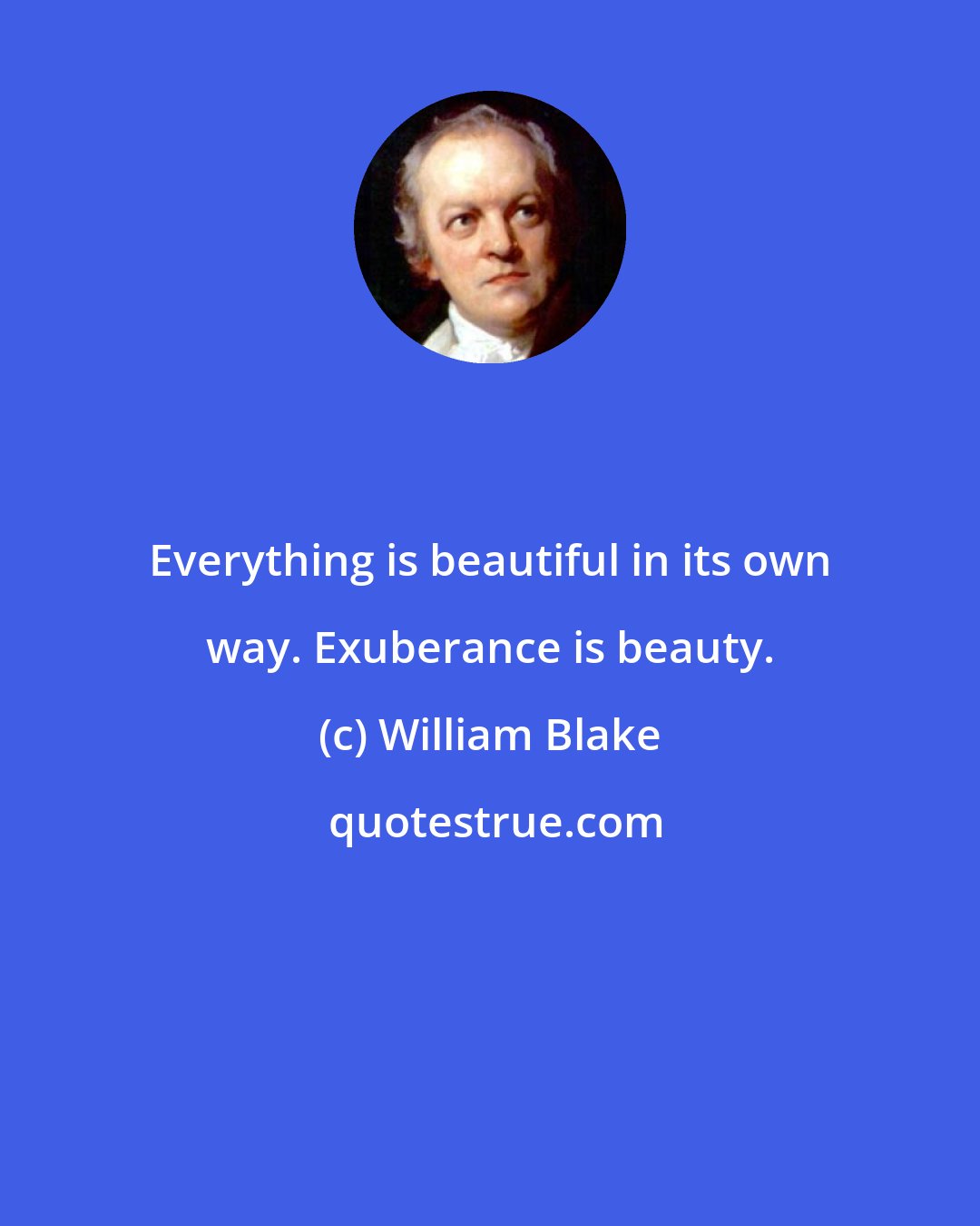 William Blake: Everything is beautiful in its own way. Exuberance is beauty.