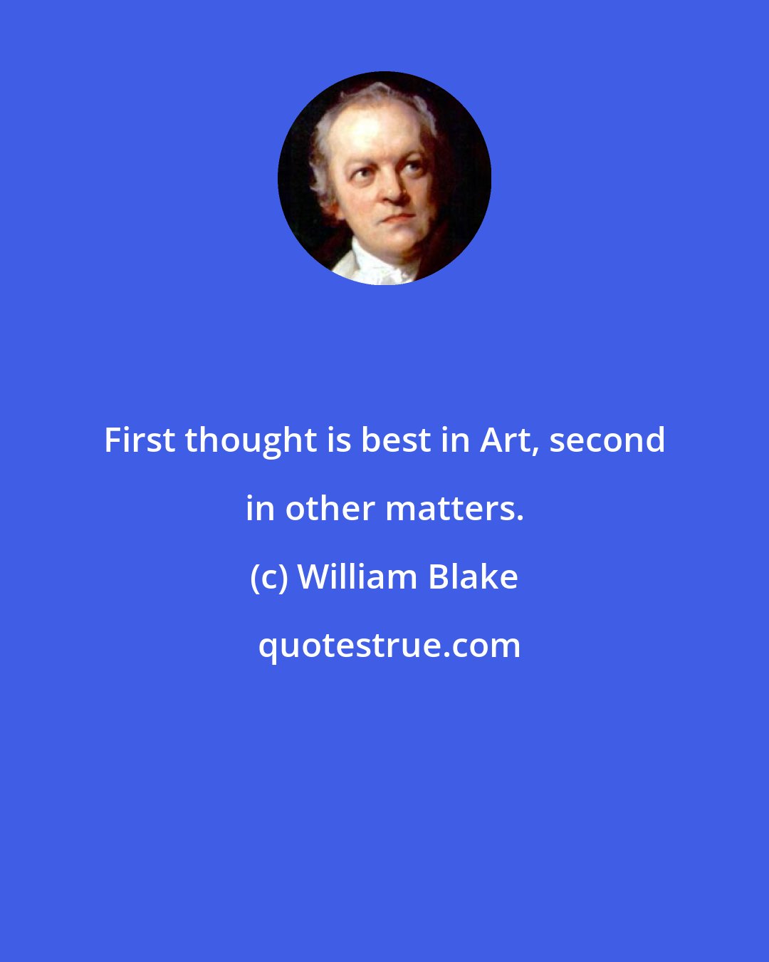 William Blake: First thought is best in Art, second in other matters.