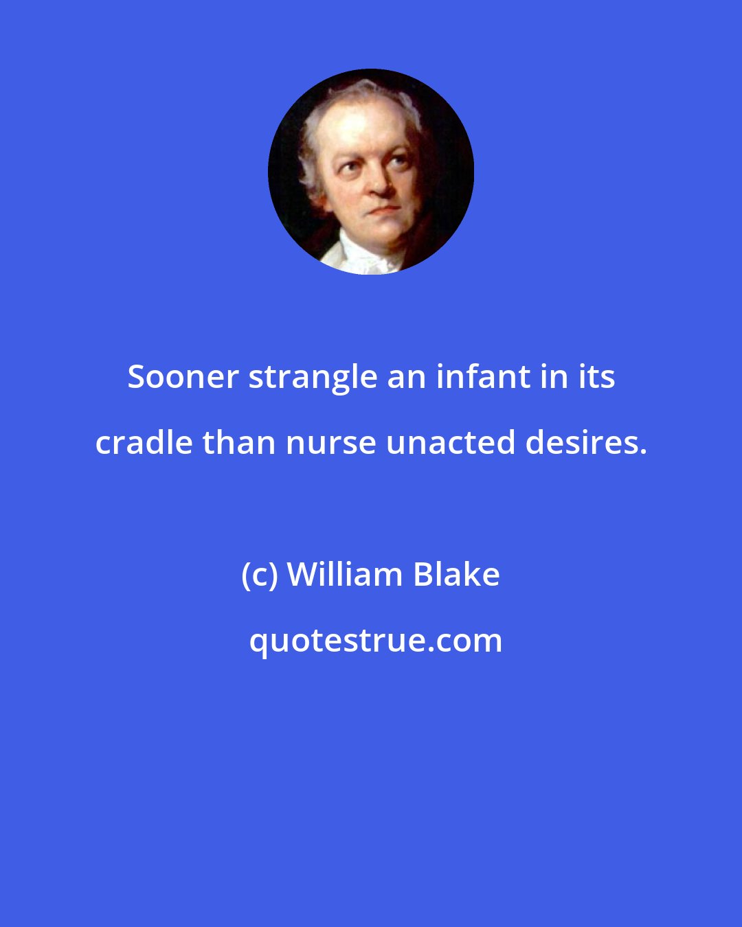 William Blake: Sooner strangle an infant in its cradle than nurse unacted desires.