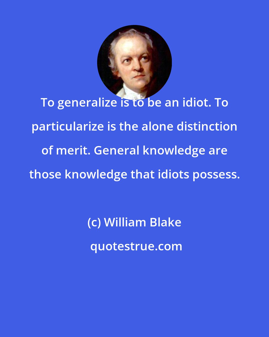 William Blake: To generalize is to be an idiot. To particularize is the alone distinction of merit. General knowledge are those knowledge that idiots possess.