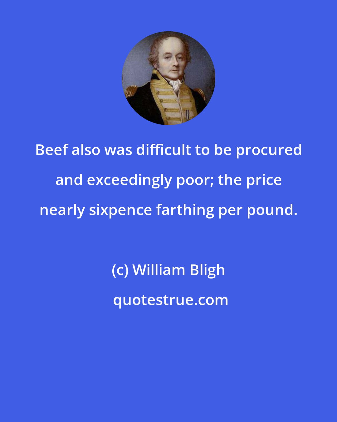 William Bligh: Beef also was difficult to be procured and exceedingly poor; the price nearly sixpence farthing per pound.