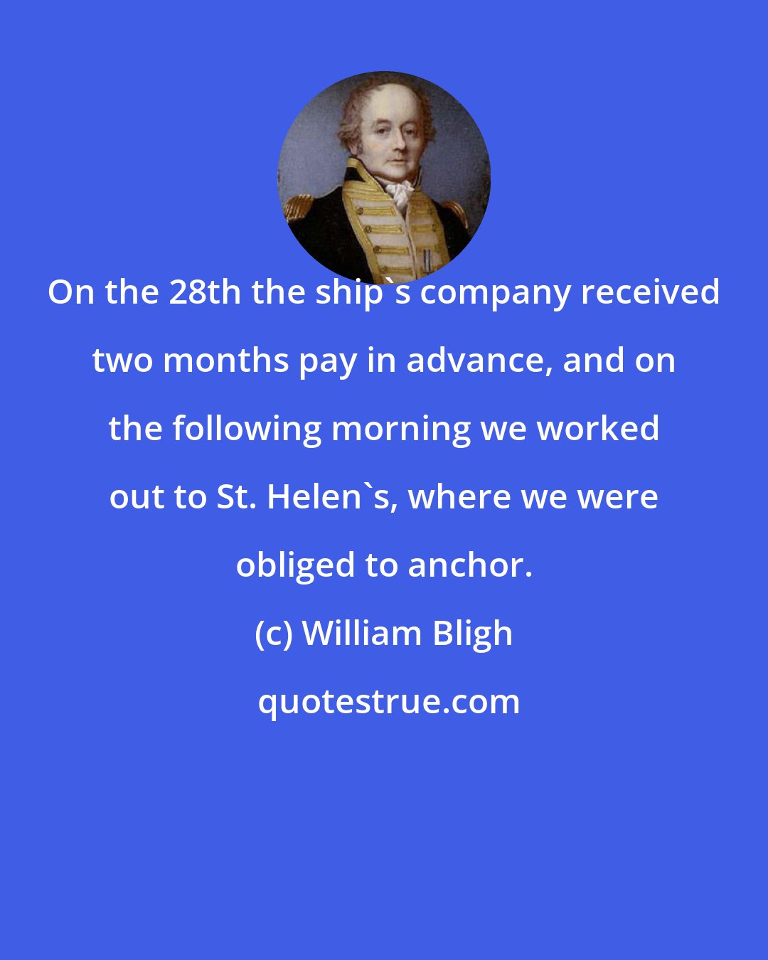 William Bligh: On the 28th the ship's company received two months pay in advance, and on the following morning we worked out to St. Helen's, where we were obliged to anchor.