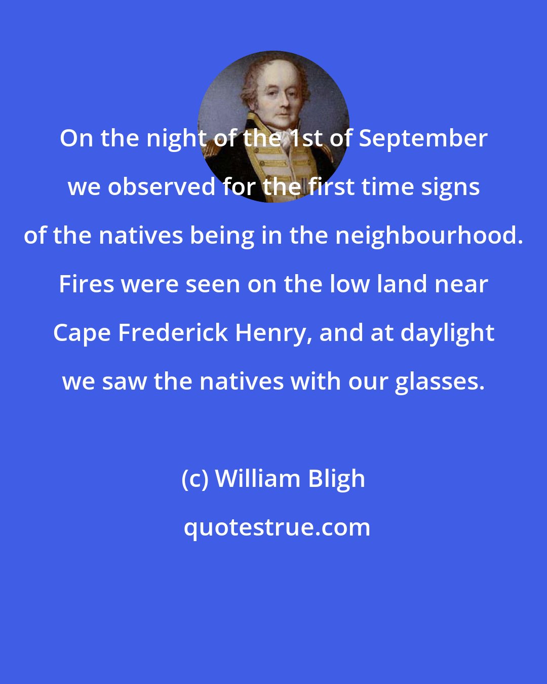 William Bligh: On the night of the 1st of September we observed for the first time signs of the natives being in the neighbourhood. Fires were seen on the low land near Cape Frederick Henry, and at daylight we saw the natives with our glasses.