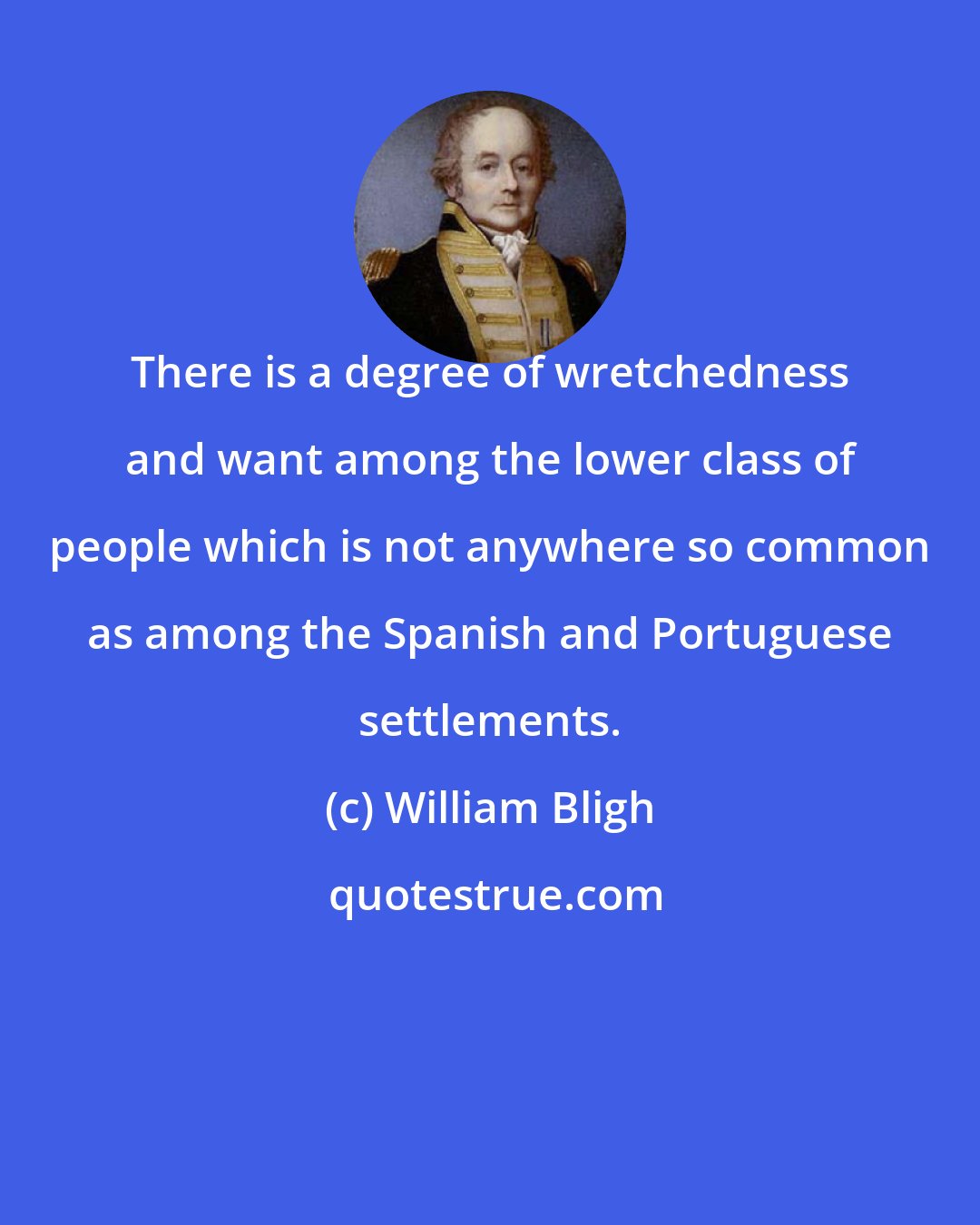 William Bligh: There is a degree of wretchedness and want among the lower class of people which is not anywhere so common as among the Spanish and Portuguese settlements.