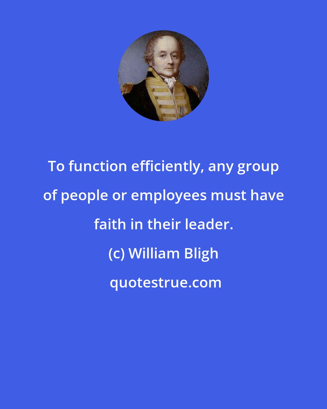 William Bligh: To function efficiently, any group of people or employees must have faith in their leader.