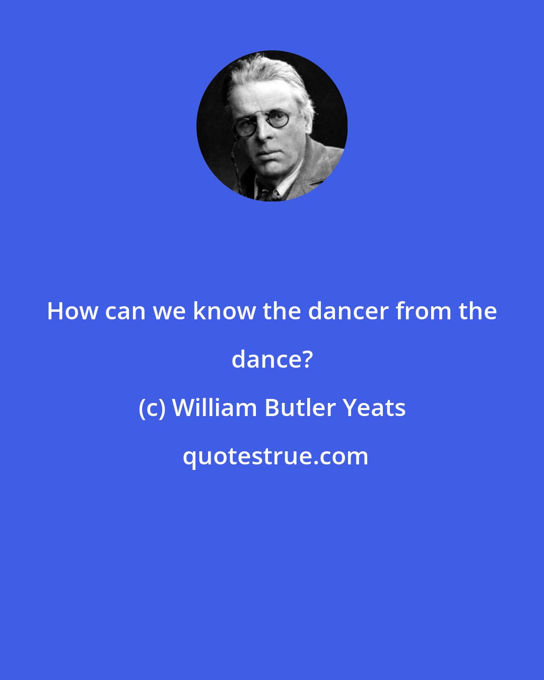 William Butler Yeats: How can we know the dancer from the dance?