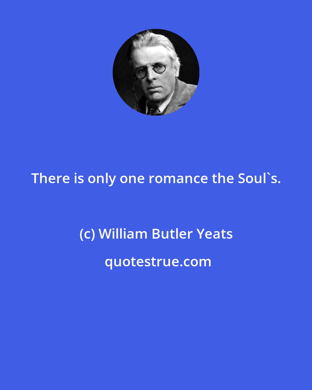 William Butler Yeats: There is only one romance the Soul's.