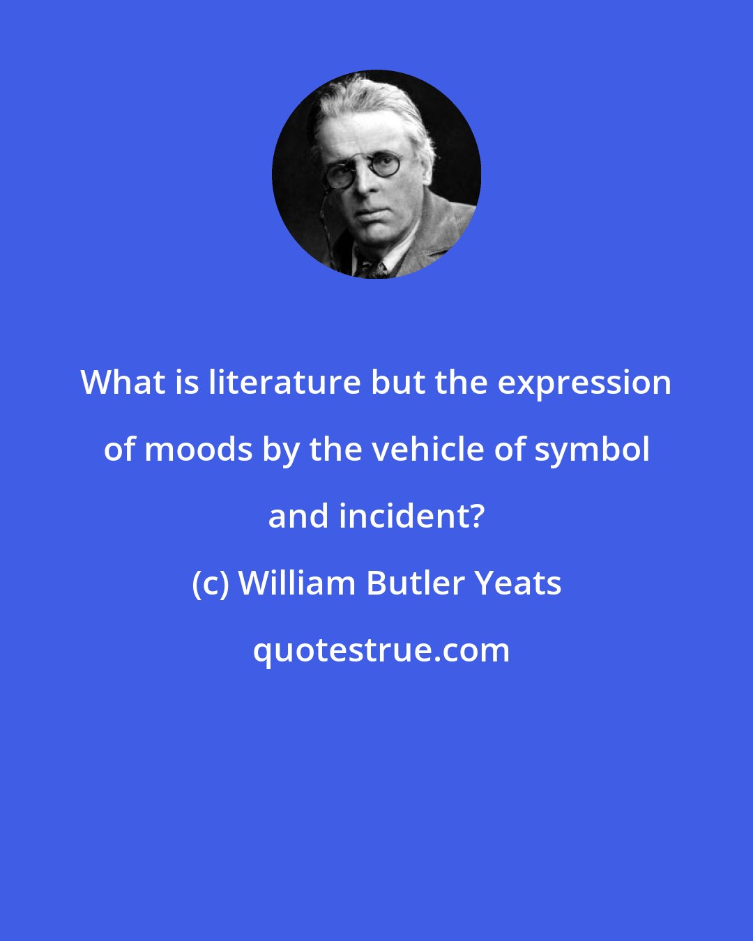 William Butler Yeats: What is literature but the expression of moods by the vehicle of symbol and incident?