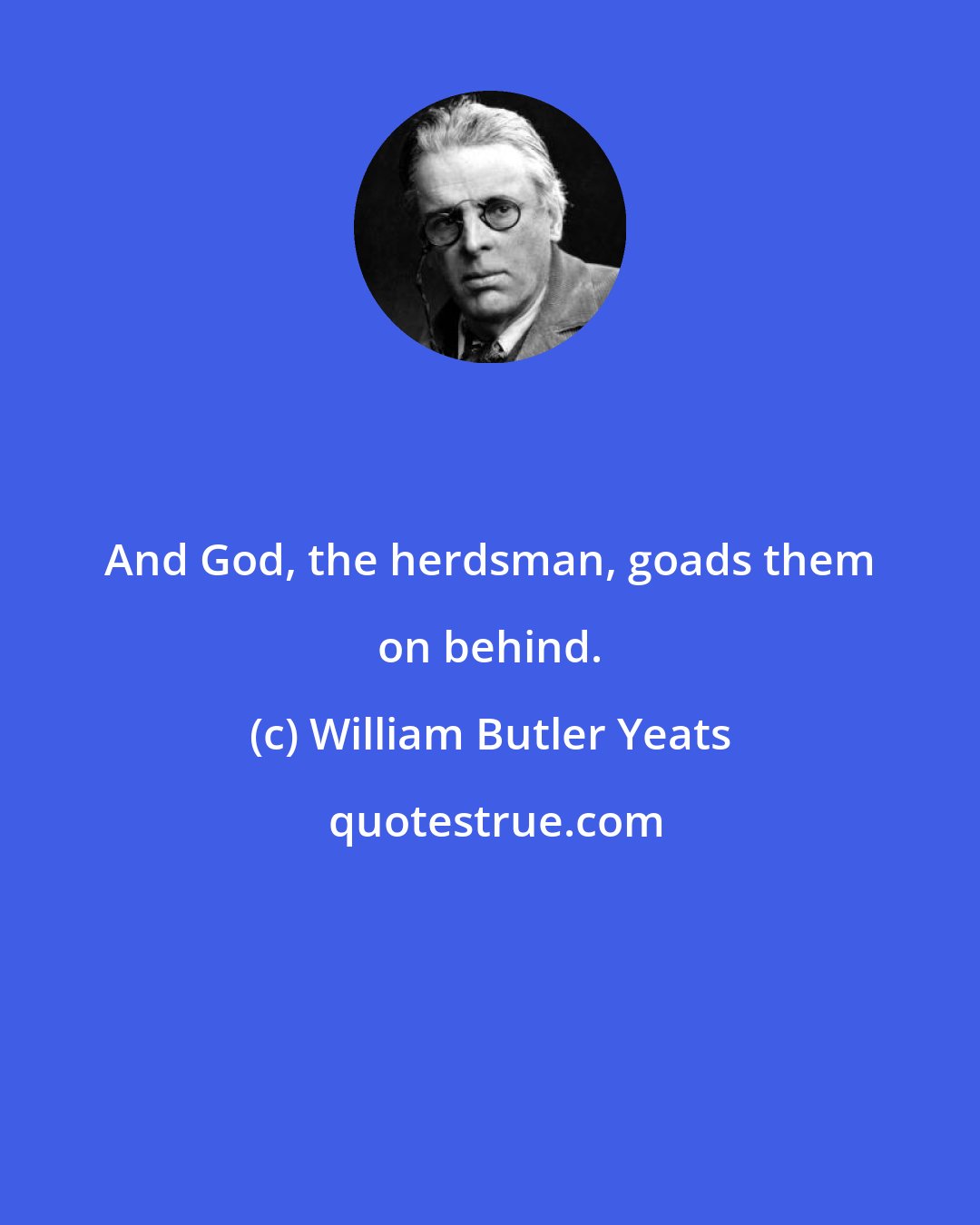 William Butler Yeats: And God, the herdsman, goads them on behind.