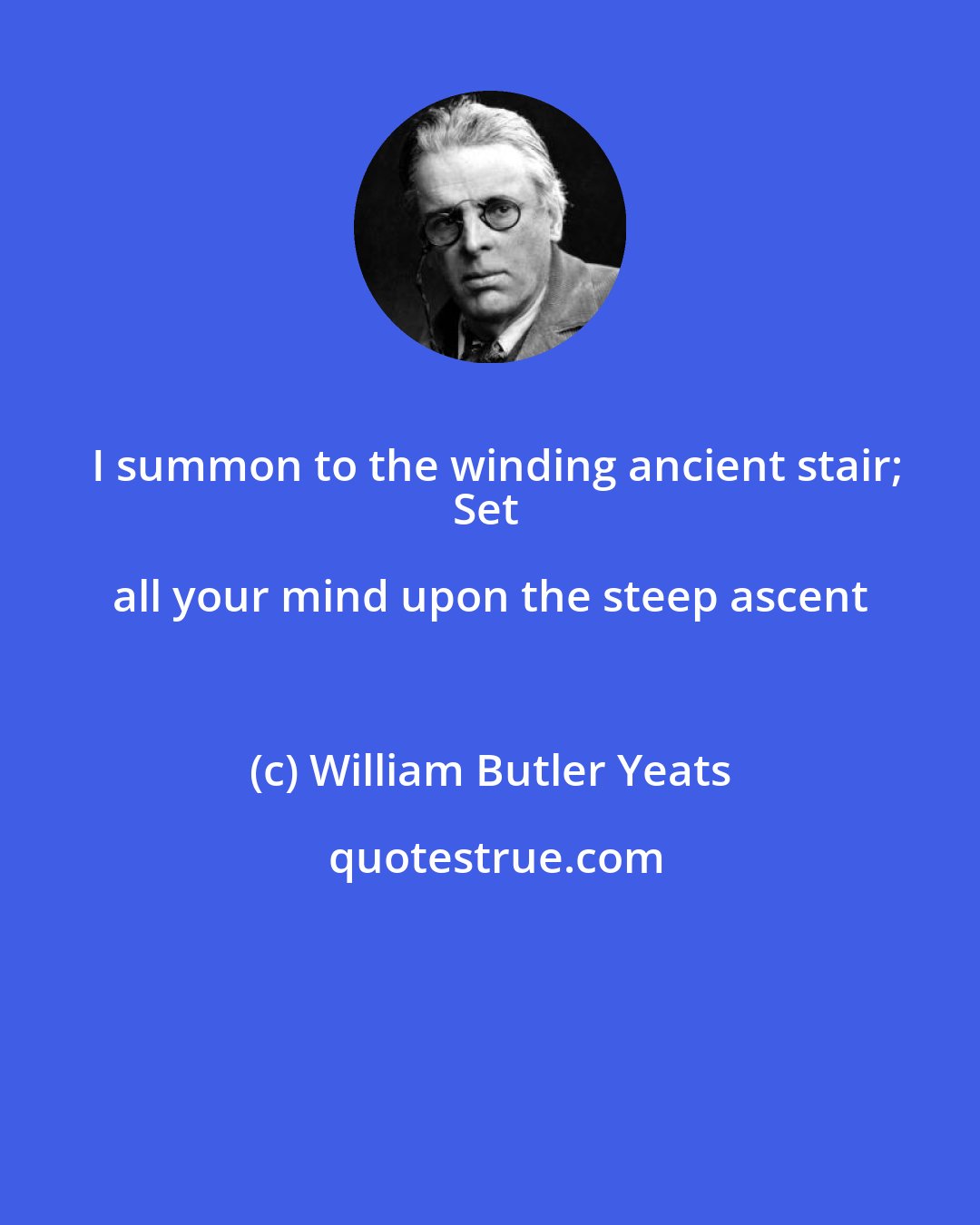 William Butler Yeats: I summon to the winding ancient stair;
Set all your mind upon the steep ascent