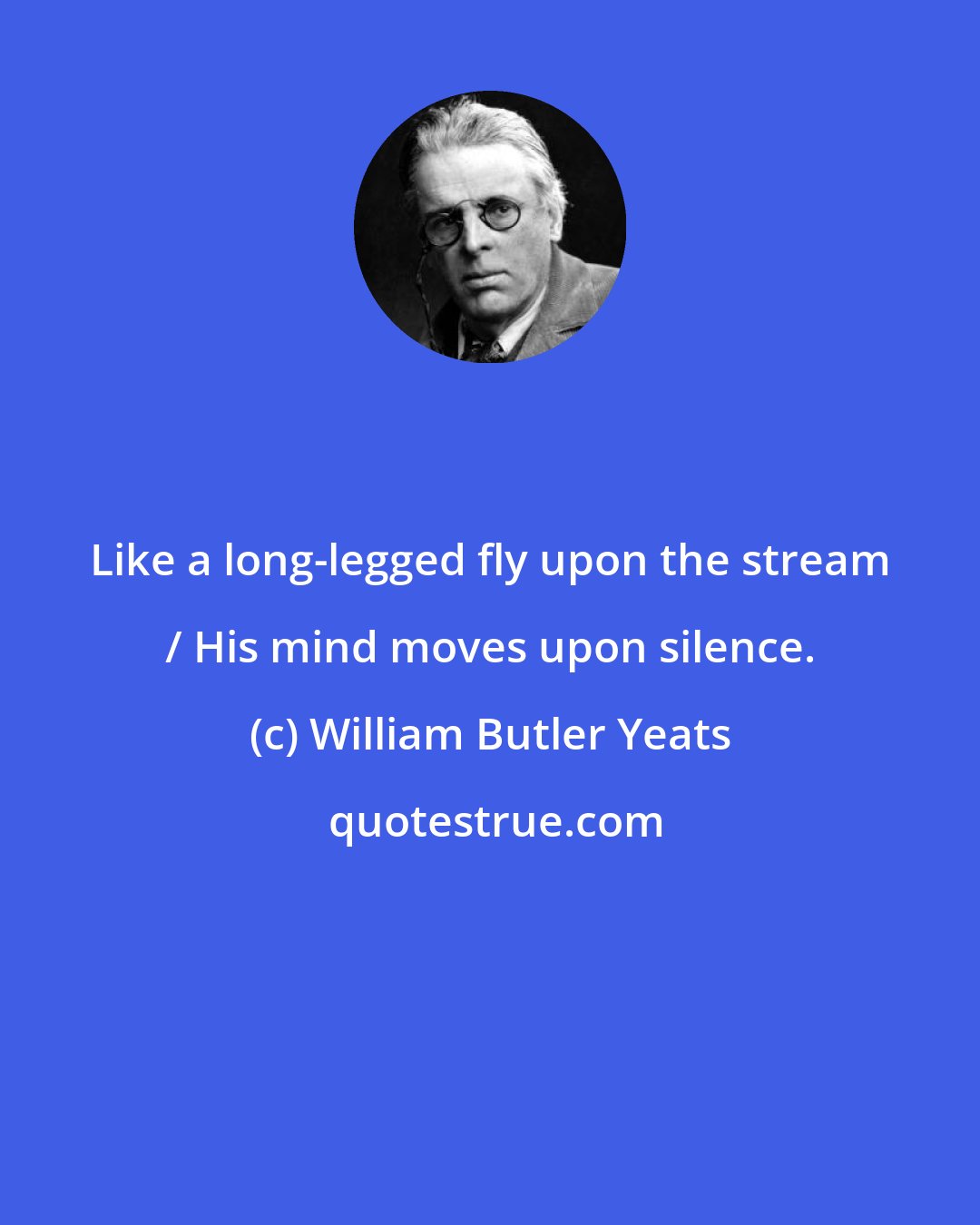 William Butler Yeats: Like a long-legged fly upon the stream / His mind moves upon silence.