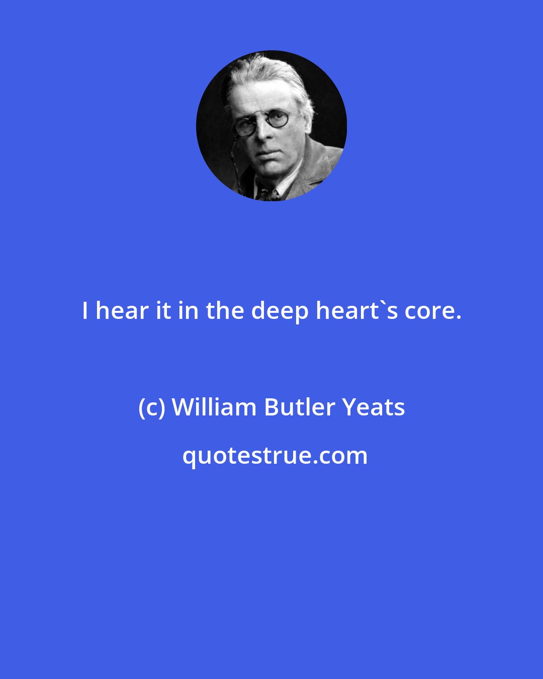 William Butler Yeats: I hear it in the deep heart's core.