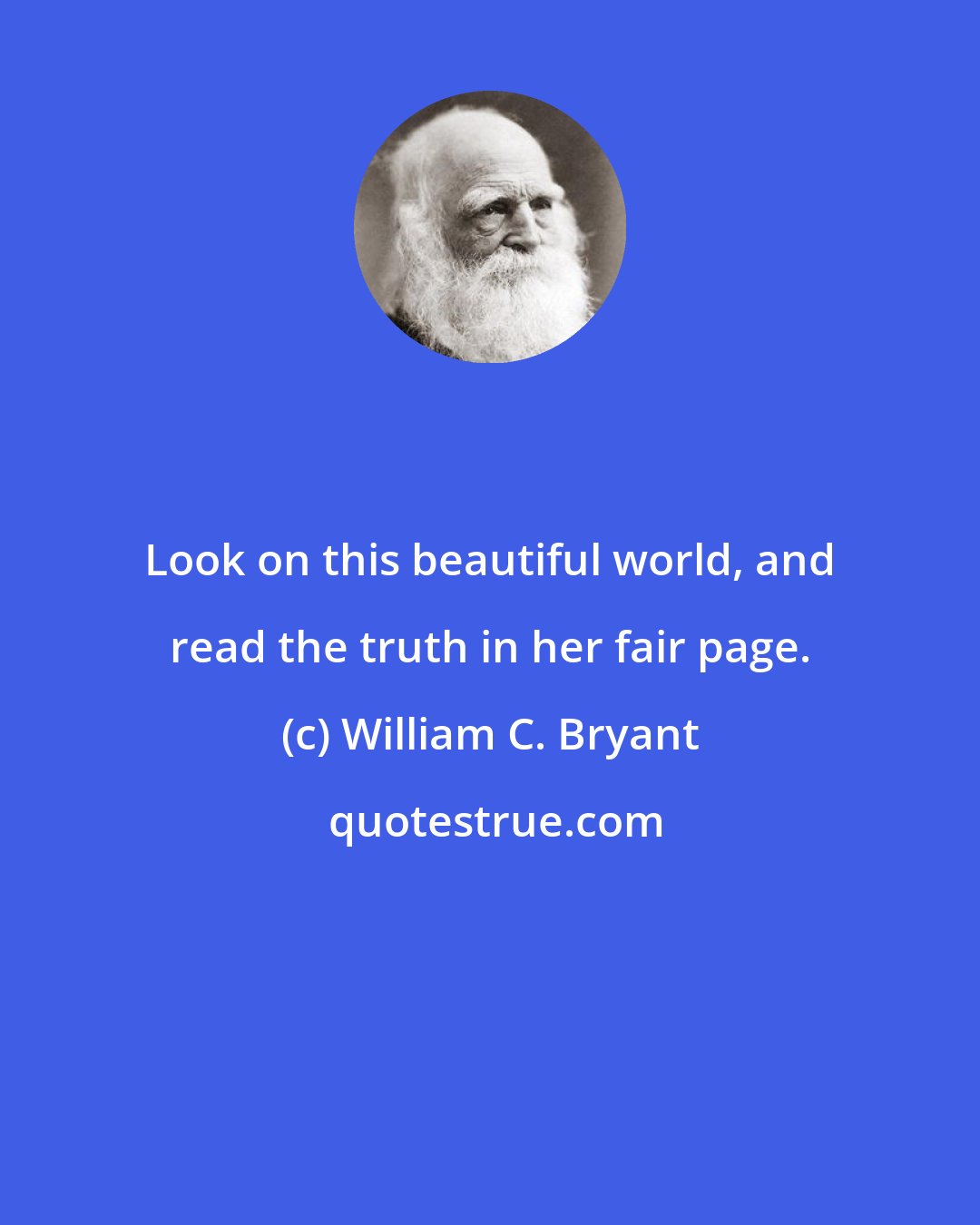William C. Bryant: Look on this beautiful world, and read the truth in her fair page.