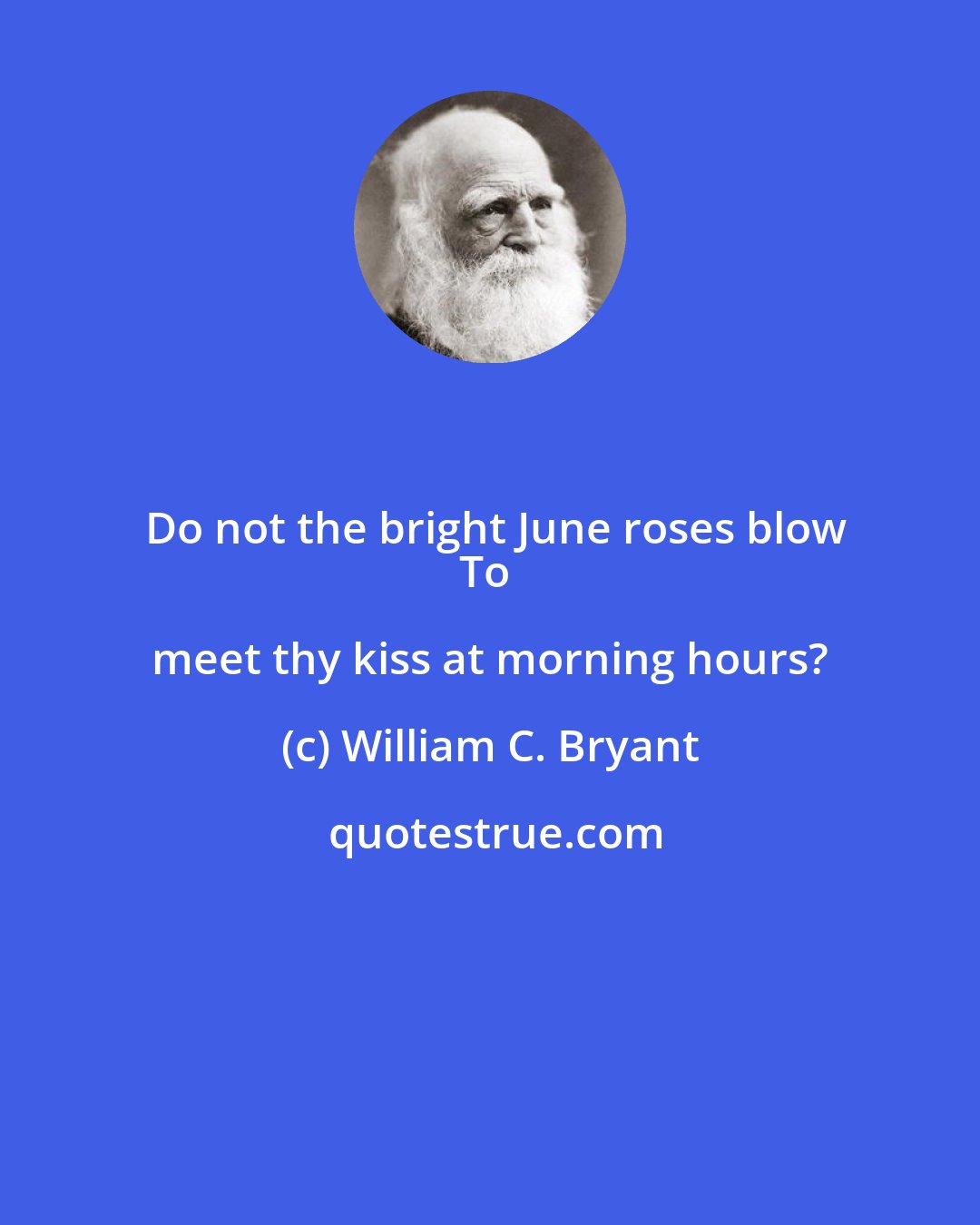 William C. Bryant: Do not the bright June roses blow
To meet thy kiss at morning hours?