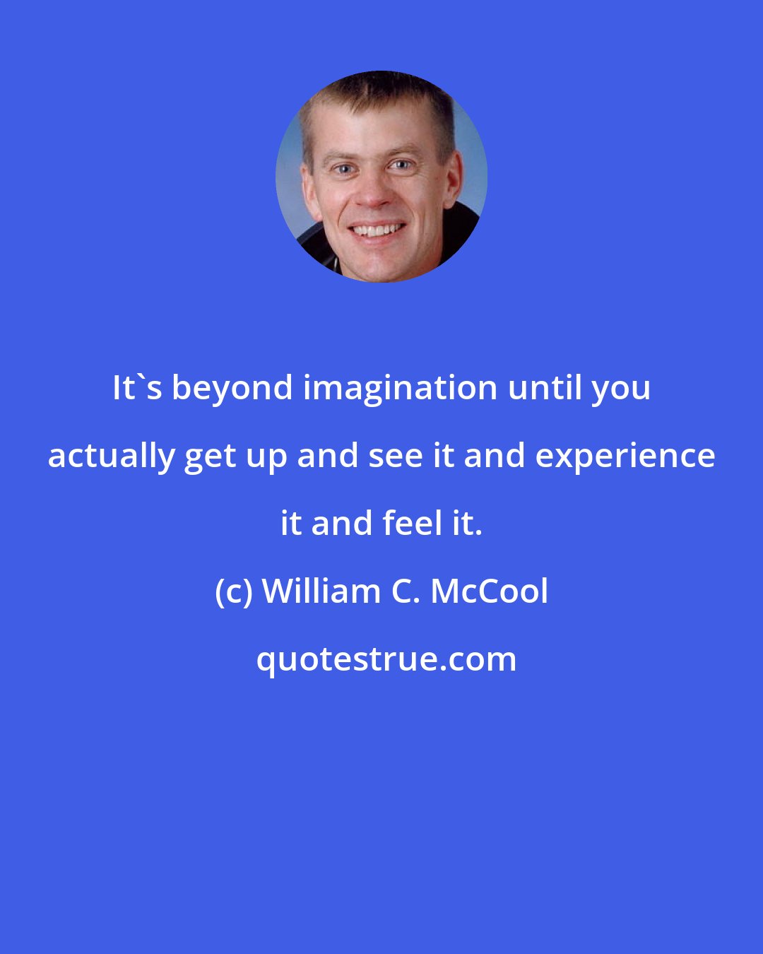 William C. McCool: It's beyond imagination until you actually get up and see it and experience it and feel it.