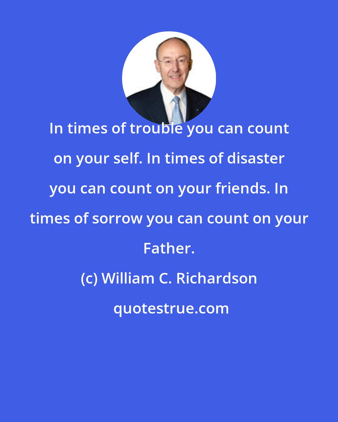 William C. Richardson: In times of trouble you can count on your self. In times of disaster you can count on your friends. In times of sorrow you can count on your Father.
