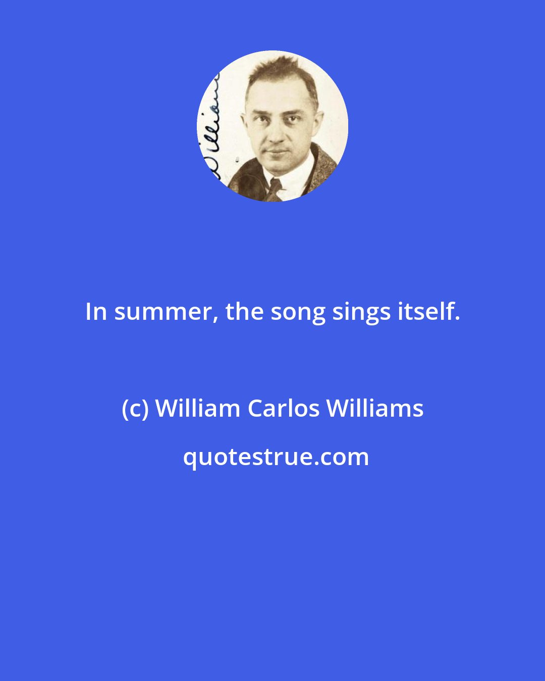 William Carlos Williams: In summer, the song sings itself.