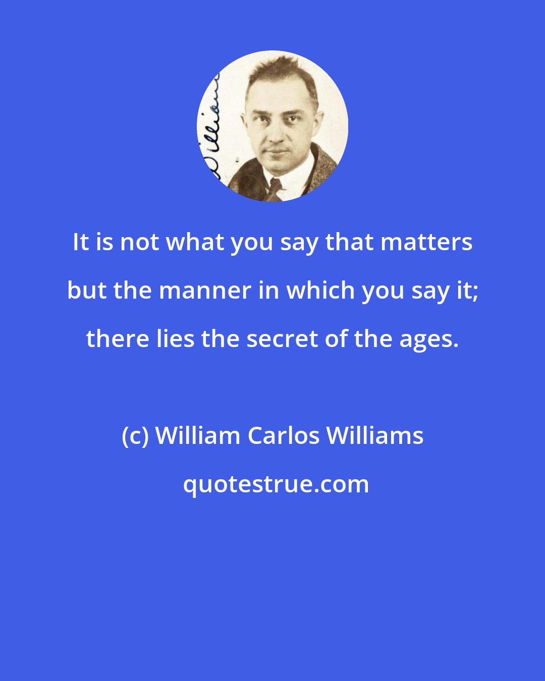 William Carlos Williams: It is not what you say that matters but the manner in which you say it; there lies the secret of the ages.