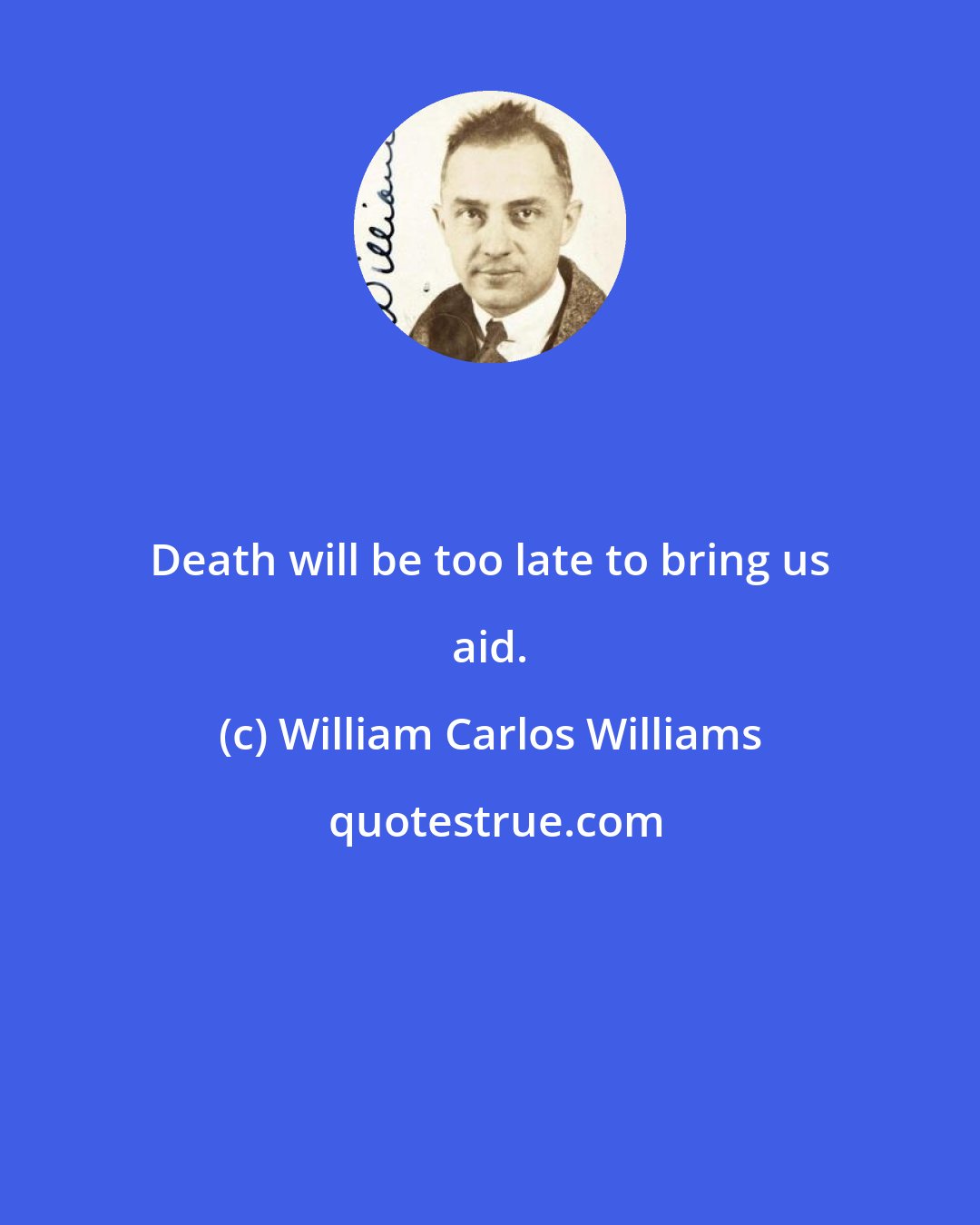 William Carlos Williams: Death will be too late to bring us aid.