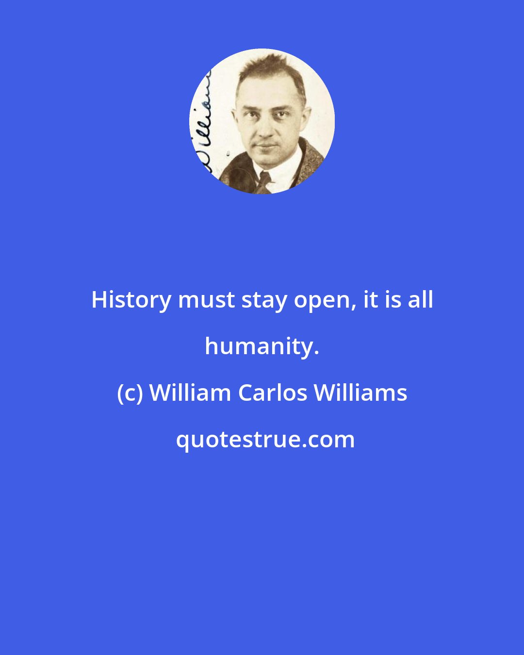 William Carlos Williams: History must stay open, it is all humanity.