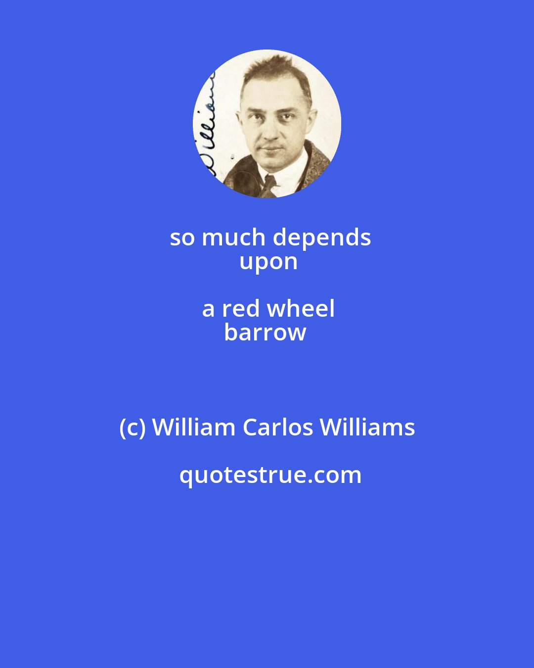 William Carlos Williams: so much depends
upon

a red wheel
barrow