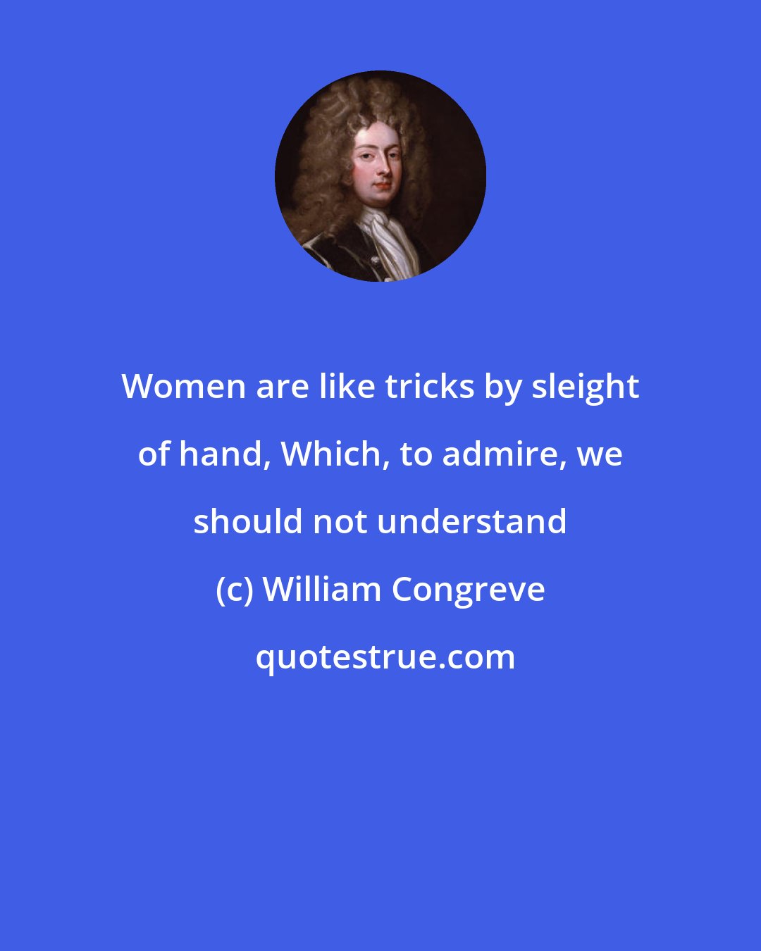 William Congreve: Women are like tricks by sleight of hand, Which, to admire, we should not understand