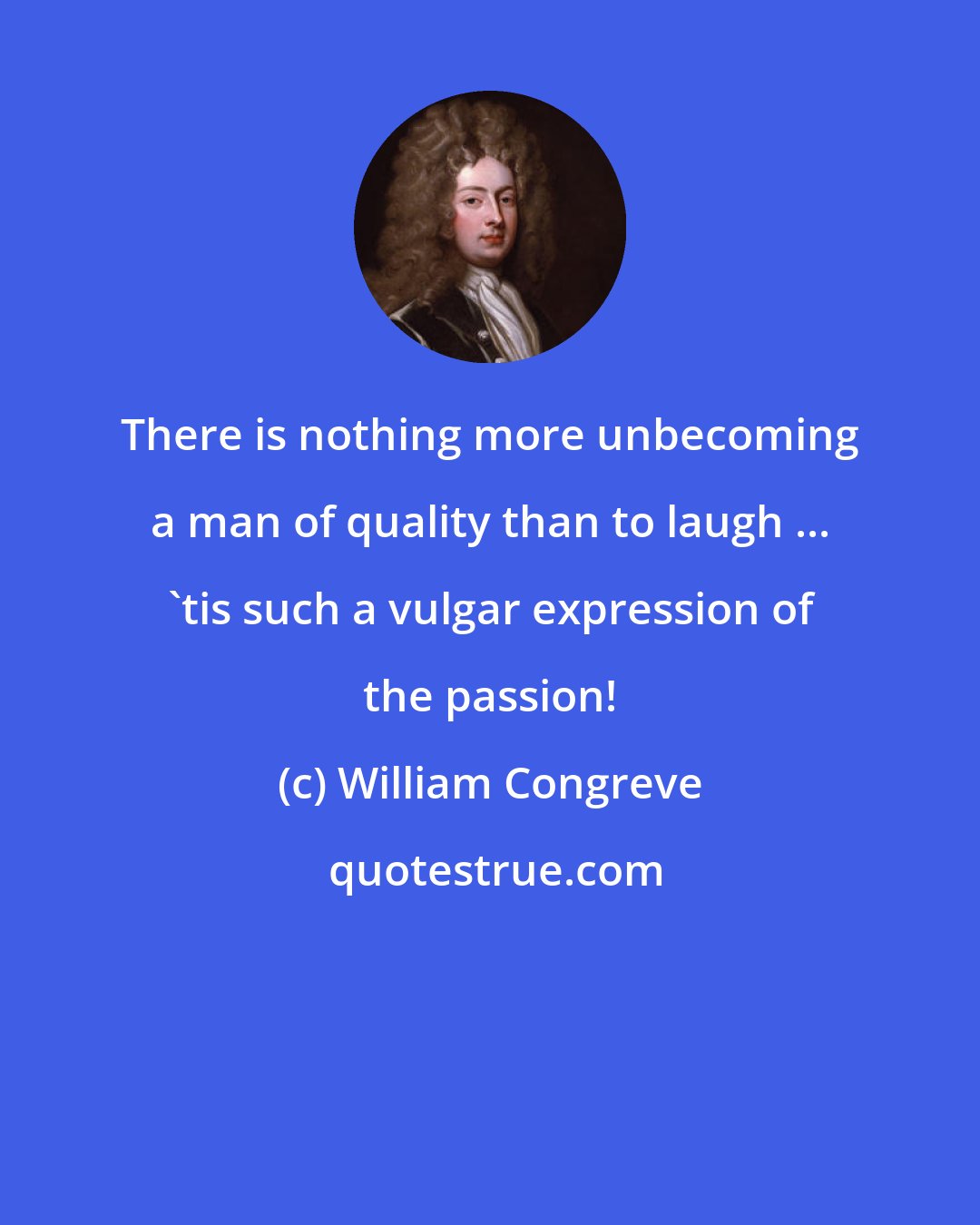 William Congreve: There is nothing more unbecoming a man of quality than to laugh ... 'tis such a vulgar expression of the passion!