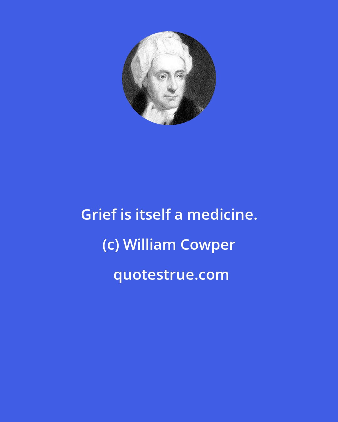 William Cowper: Grief is itself a medicine.