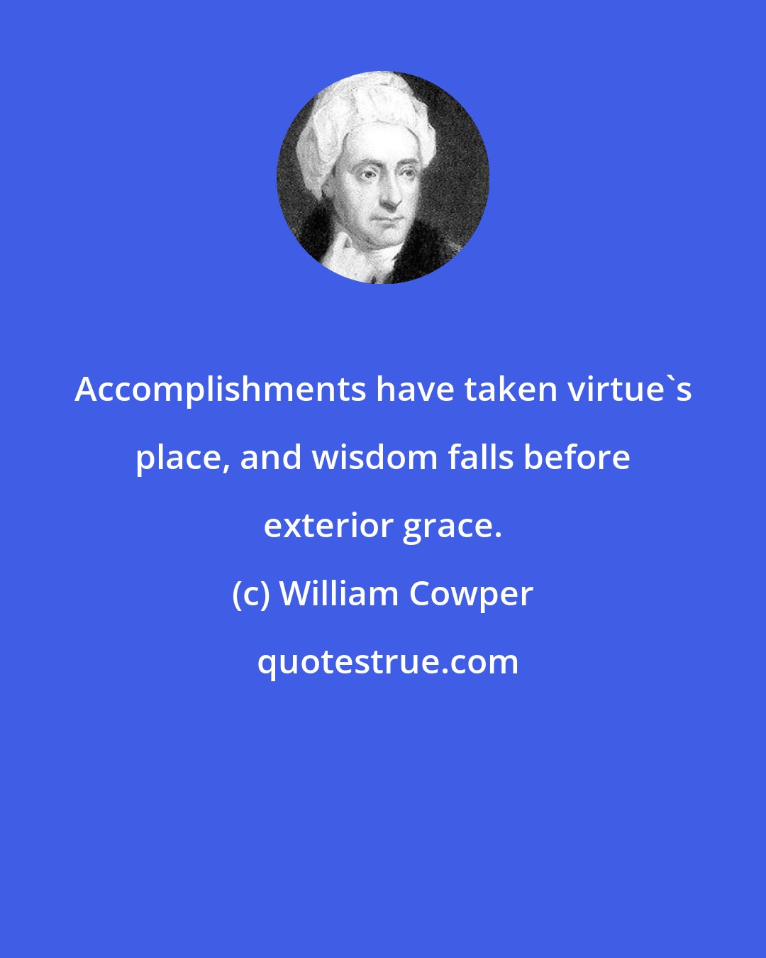 William Cowper: Accomplishments have taken virtue's place, and wisdom falls before exterior grace.