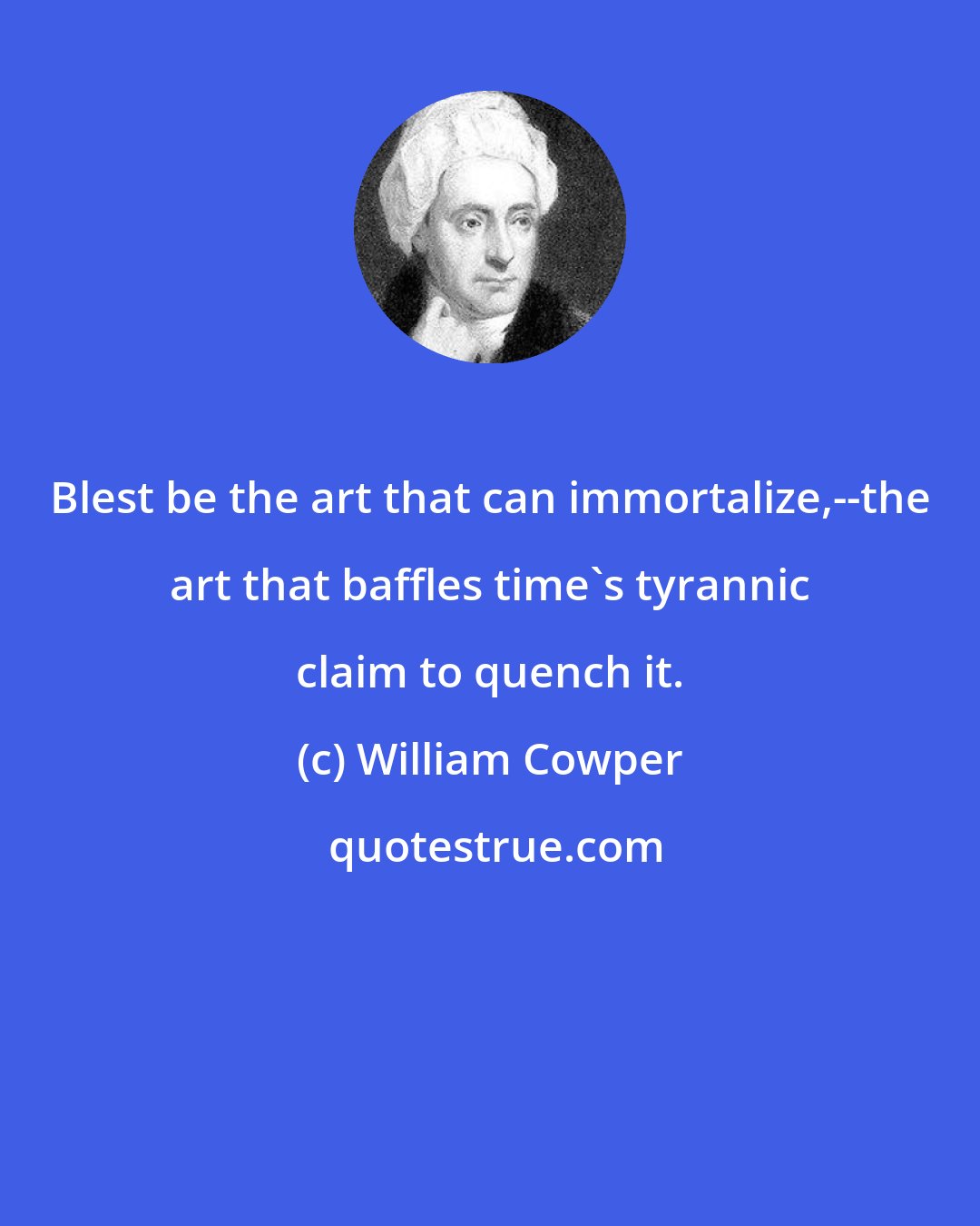 William Cowper: Blest be the art that can immortalize,--the art that baffles time's tyrannic claim to quench it.