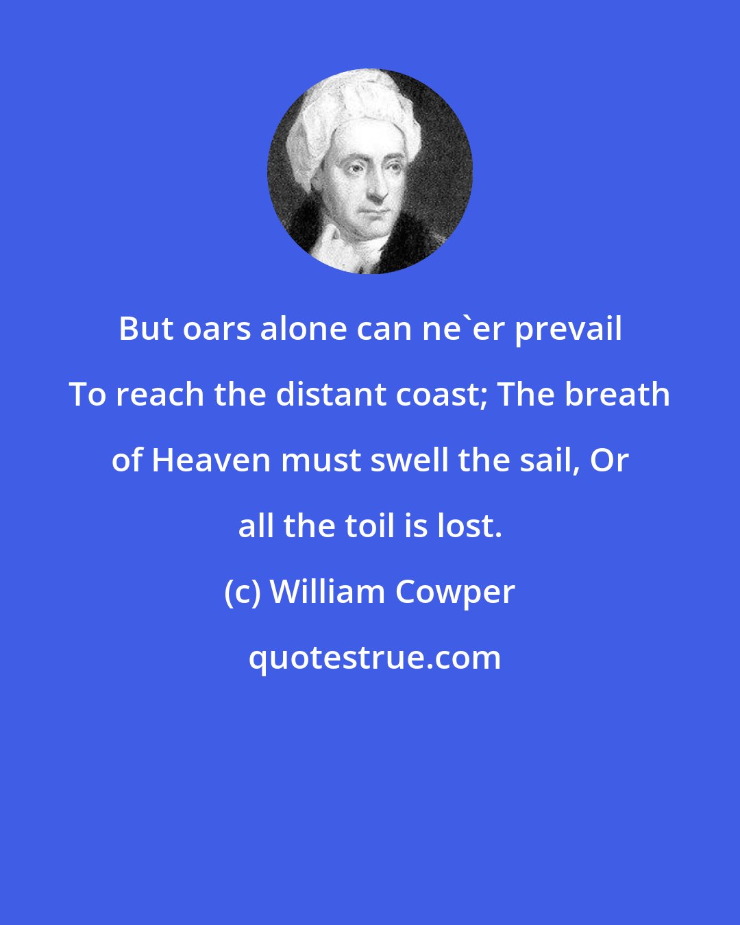 William Cowper: But oars alone can ne'er prevail To reach the distant coast; The breath of Heaven must swell the sail, Or all the toil is lost.