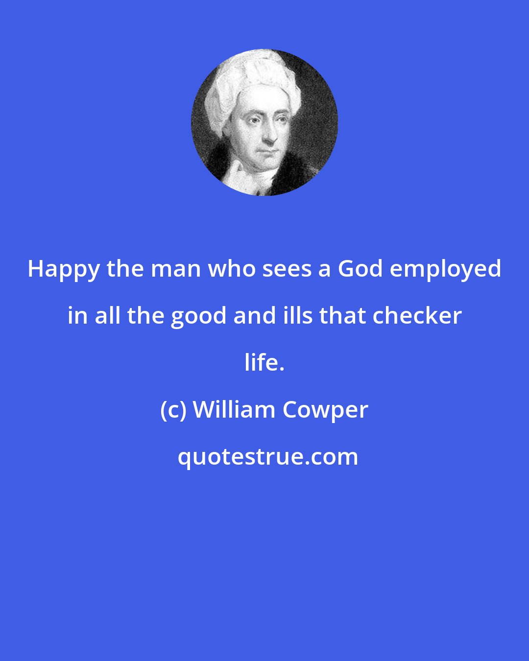 William Cowper: Happy the man who sees a God employed in all the good and ills that checker life.