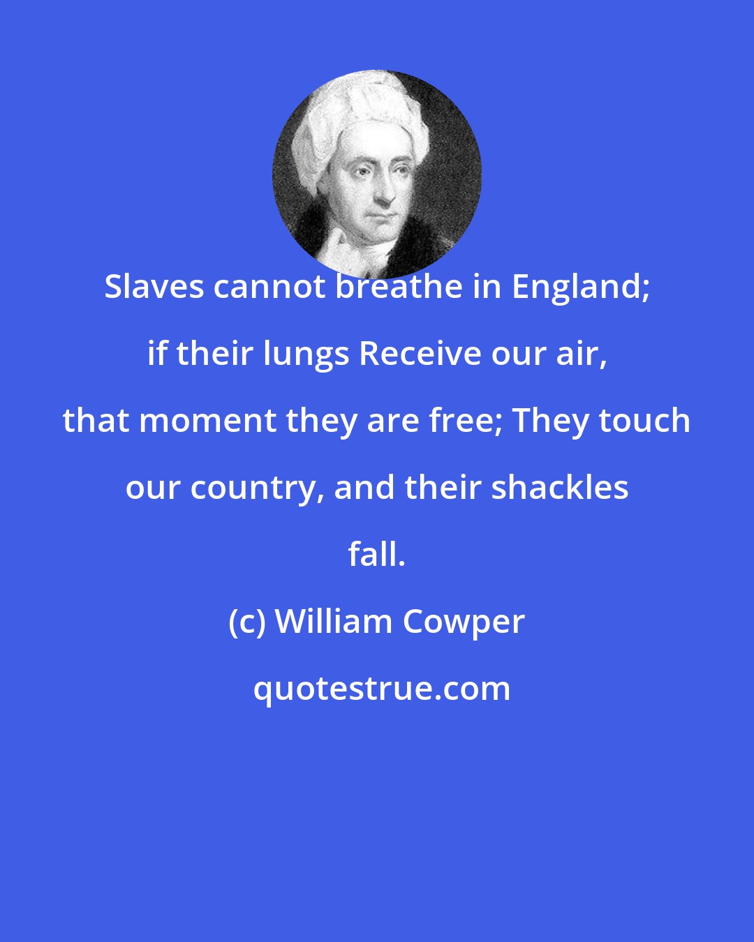 William Cowper: Slaves cannot breathe in England; if their lungs Receive our air, that moment they are free; They touch our country, and their shackles fall.