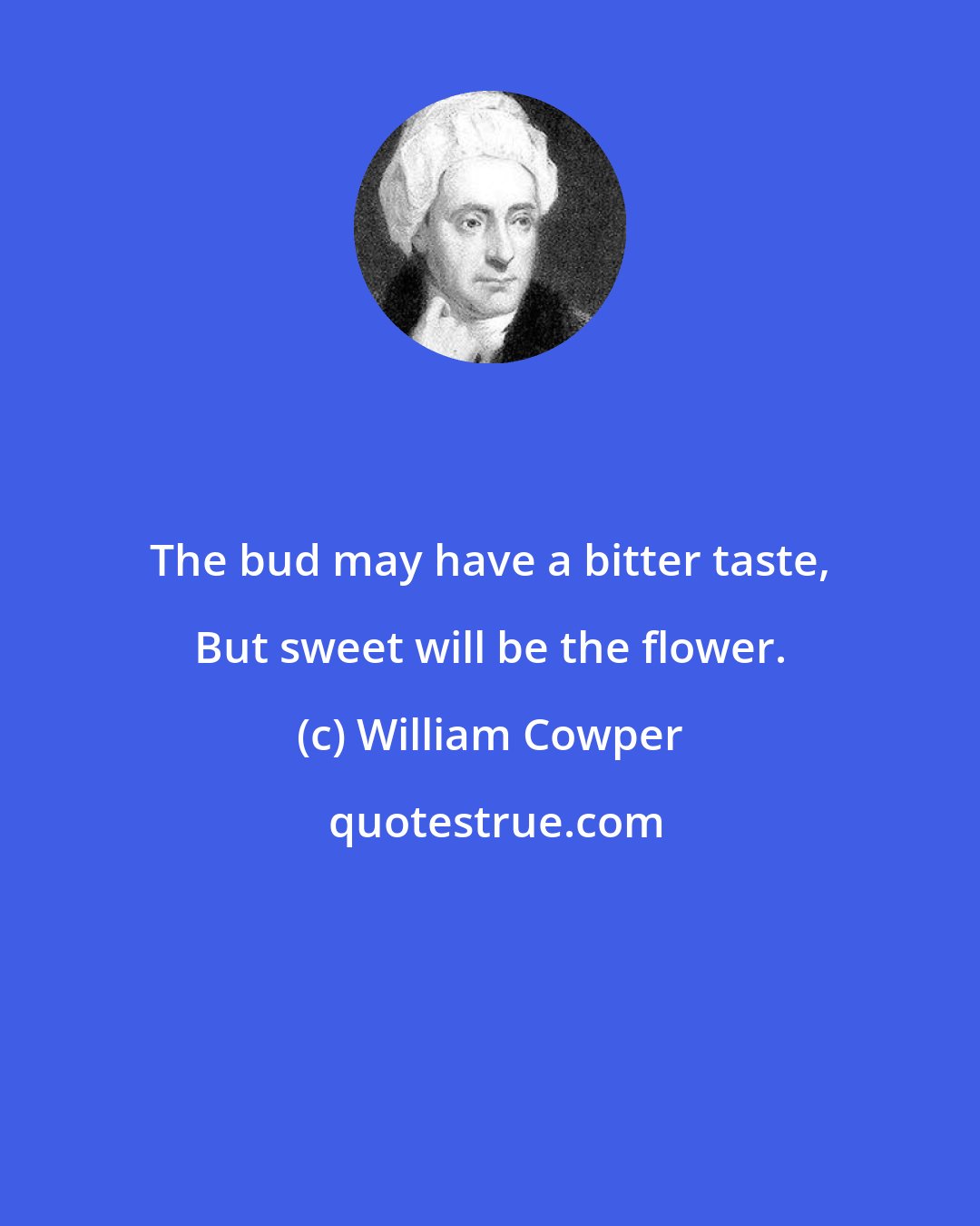 William Cowper: The bud may have a bitter taste, But sweet will be the flower.