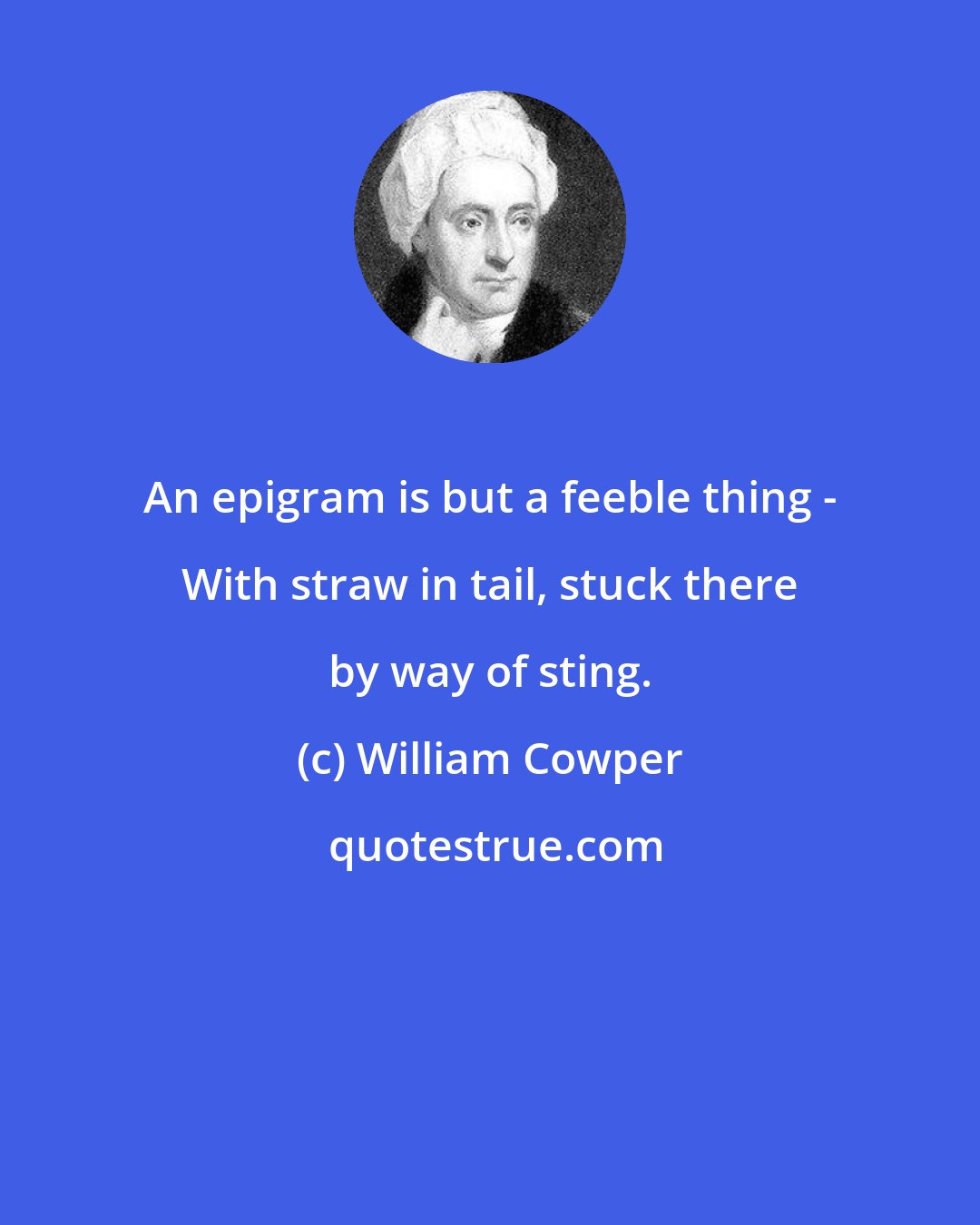 William Cowper: An epigram is but a feeble thing - With straw in tail, stuck there by way of sting.