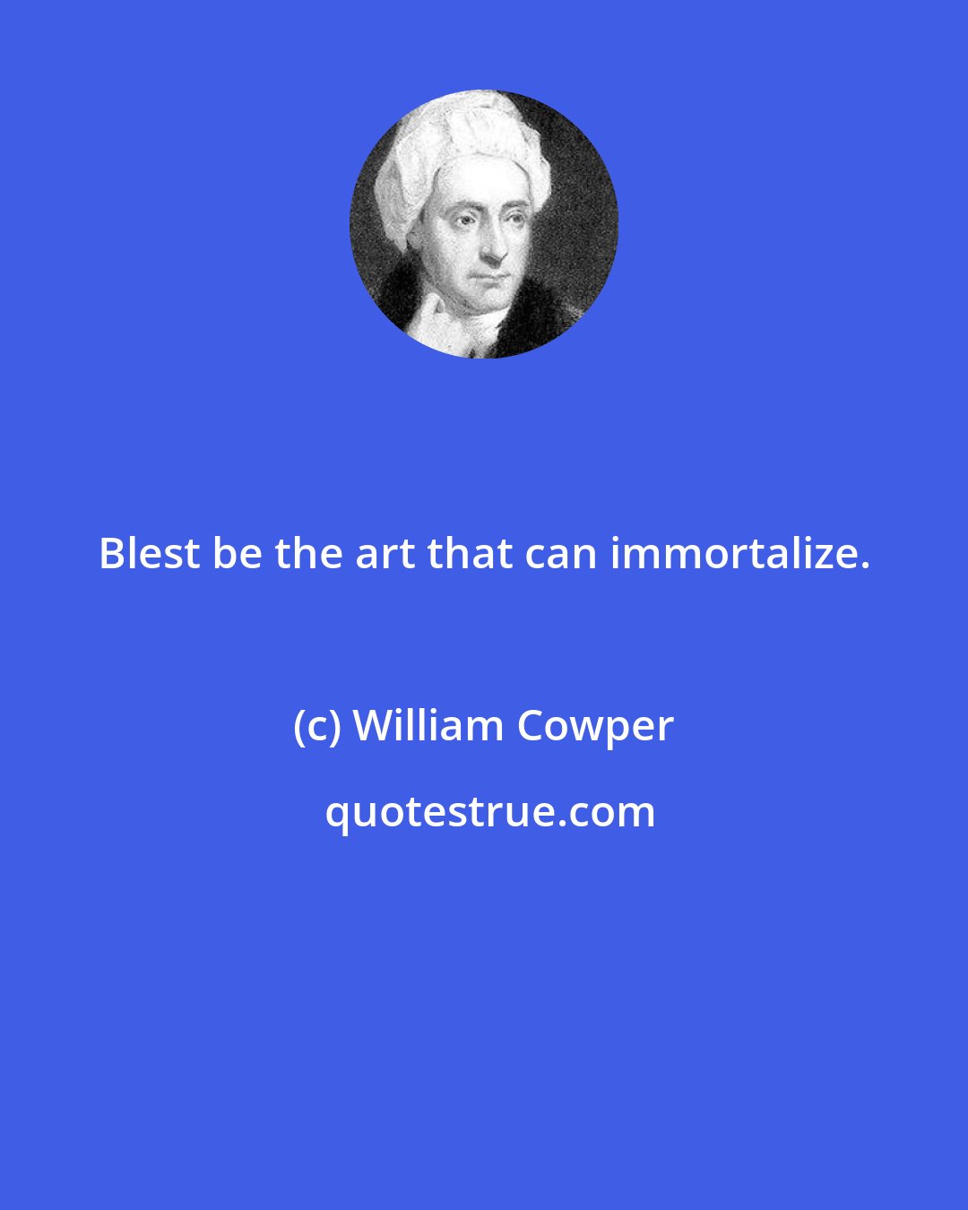 William Cowper: Blest be the art that can immortalize.